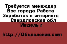 Требуется менеждер - Все города Работа » Заработок в интернете   . Свердловская обл.,Ивдель г.